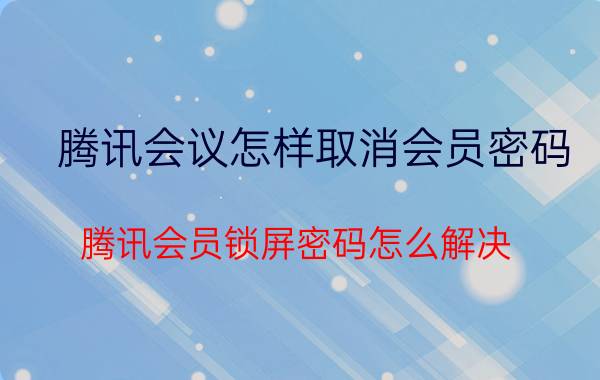 腾讯会议怎样取消会员密码 腾讯会员锁屏密码怎么解决？